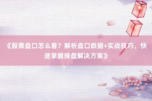 《股票盘口怎么看？解析盘口数据+实战技巧，快速掌握操盘解决方案》